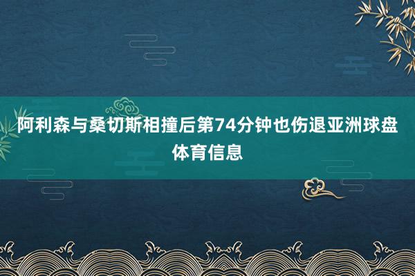 阿利森与桑切斯相撞后第74分钟也伤退亚洲球盘体育信息