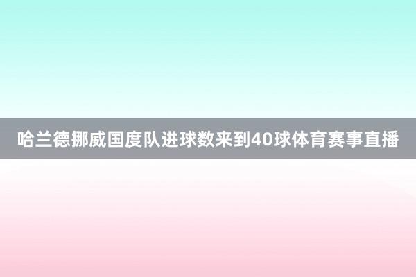 哈兰德挪威国度队进球数来到40球体育赛事直播
