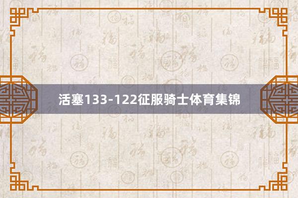 活塞133-122征服骑士体育集锦