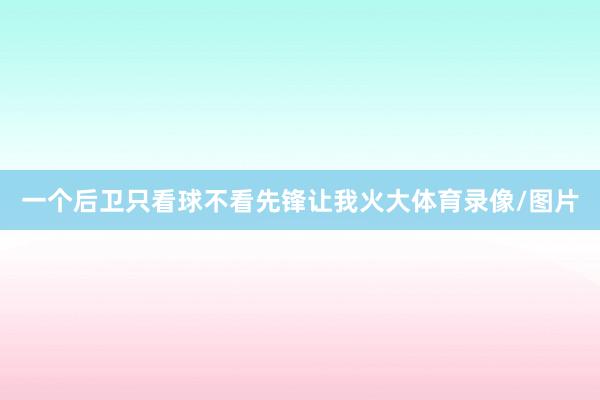 一个后卫只看球不看先锋让我火大体育录像/图片