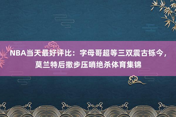 NBA当天最好评比：字母哥超等三双震古铄今，莫兰特后撤步压哨绝杀体育集锦
