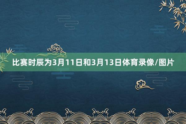 比赛时辰为3月11日和3月13日体育录像/图片