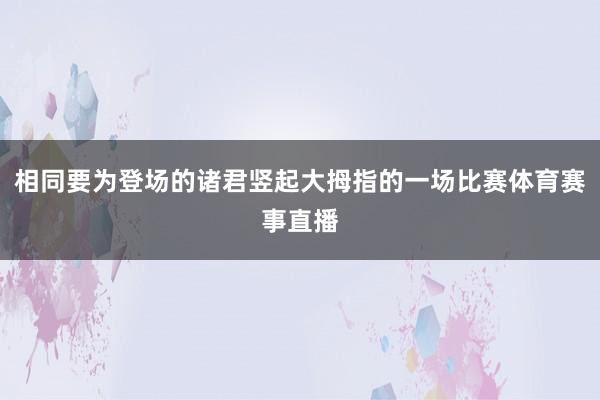 相同要为登场的诸君竖起大拇指的一场比赛体育赛事直播