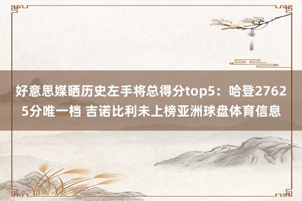 好意思媒晒历史左手将总得分top5：哈登27625分唯一档 吉诺比利未上榜亚洲球盘体育信息