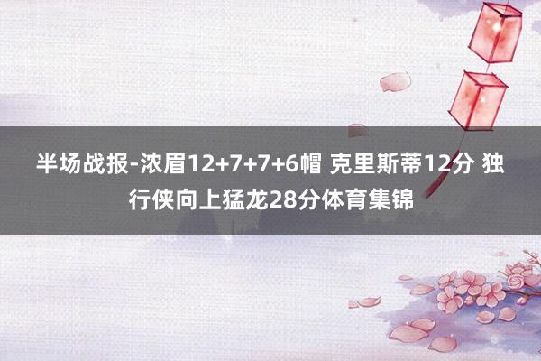 半场战报-浓眉12+7+7+6帽 克里斯蒂12分 独行侠向上猛龙28分体育集锦