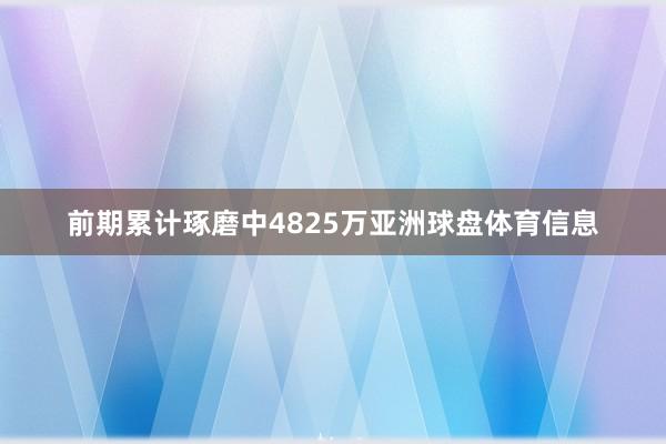 前期累计琢磨中4825万亚洲球盘体育信息