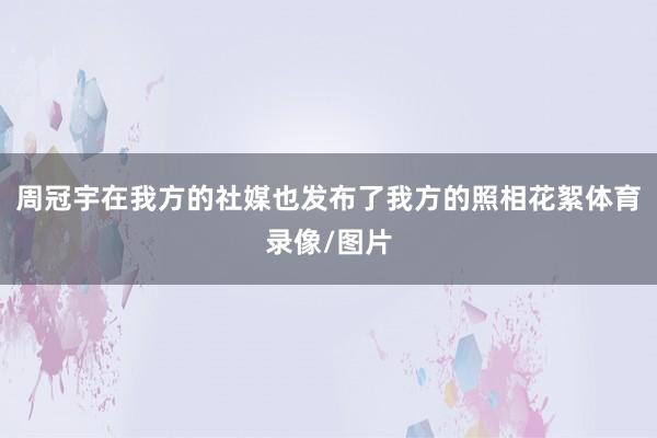 周冠宇在我方的社媒也发布了我方的照相花絮体育录像/图片