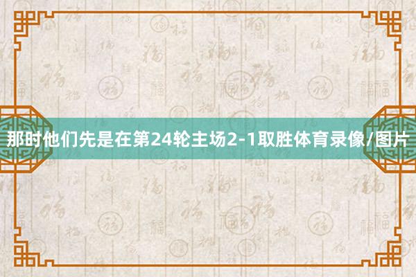 那时他们先是在第24轮主场2-1取胜体育录像/图片