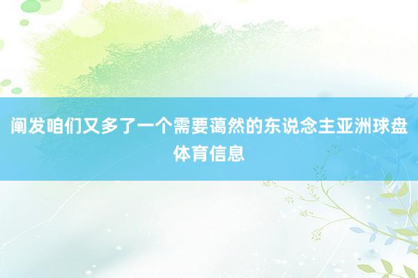 阐发咱们又多了一个需要蔼然的东说念主亚洲球盘体育信息