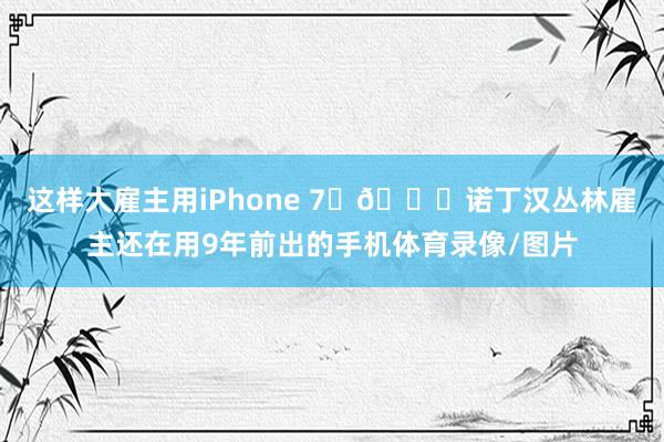 这样大雇主用iPhone 7​😂诺丁汉丛林雇主还在用9年前出的手机体育录像/图片