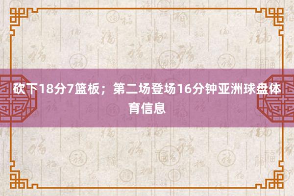砍下18分7篮板；第二场登场16分钟亚洲球盘体育信息