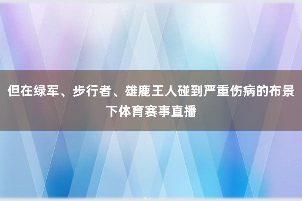 但在绿军、步行者、雄鹿王人碰到严重伤病的布景下体育赛事直播