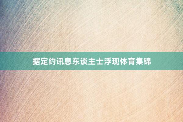 据定约讯息东谈主士浮现体育集锦