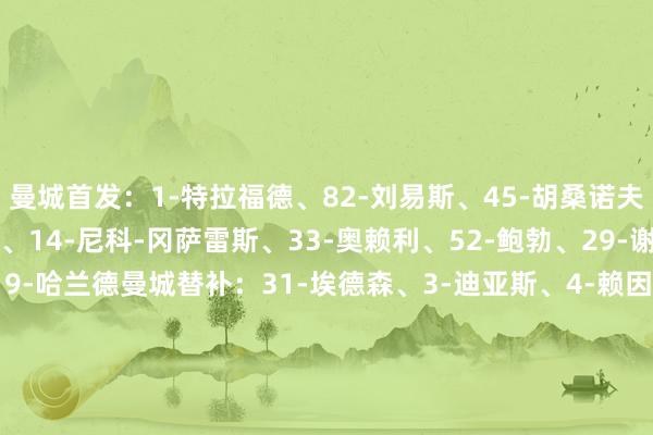 曼城首发：1-特拉福德、82-刘易斯、45-胡桑诺夫、5-斯通斯、21-努里、14-尼科-冈萨雷斯、33-奥赖利、52-鲍勃、29-谢尔基、7-马尔穆什、9-哈兰德曼城替补：31-埃德森、3-迪亚斯、4-赖因德斯、6-阿克、11-多库、19-京多安、20-B席、25-阿坎吉、26-萨维尼奥、27-努内斯、穆卡萨（号码稍后更新）    体育赛事直播