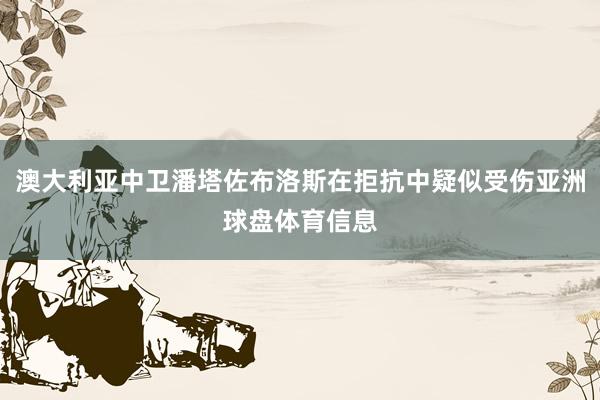 澳大利亚中卫潘塔佐布洛斯在拒抗中疑似受伤亚洲球盘体育信息