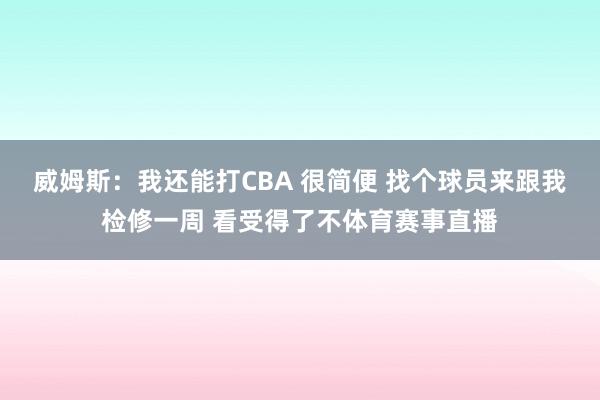 威姆斯:我还能打CBA 很简便 找个球员来跟我检修一周 看受得了不体育赛事直播