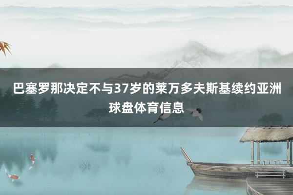 巴塞罗那决定不与37岁的莱万多夫斯基续约亚洲球盘体育信息