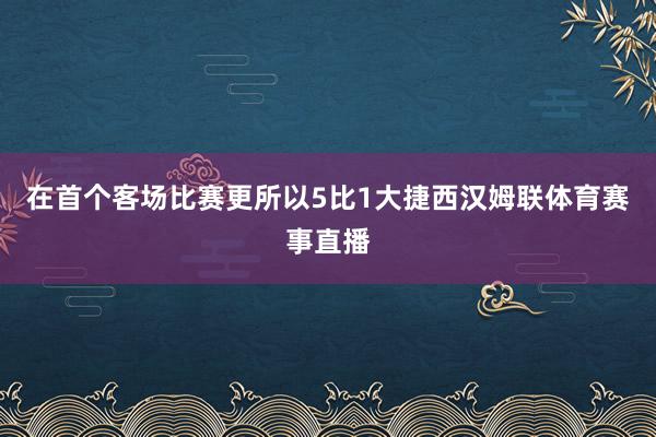 在首个客场比赛更所以5比1大捷西汉姆联体育赛事直播