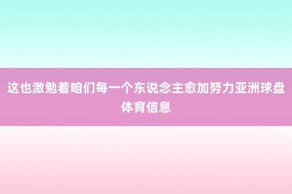 这也激勉着咱们每一个东说念主愈加努力亚洲球盘体育信息