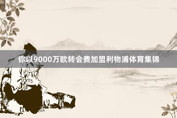 你以9000万欧转会费加盟利物浦体育集锦
