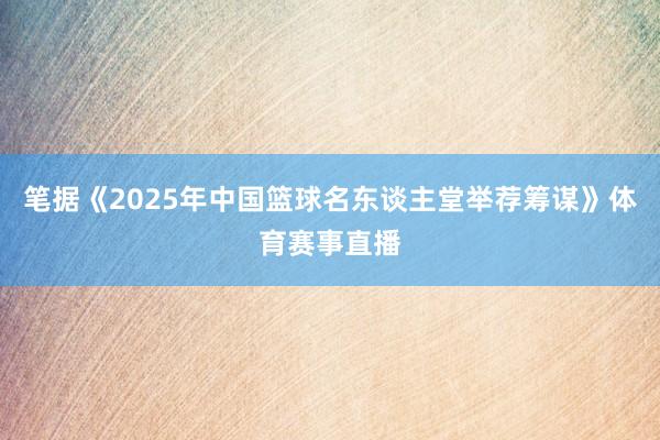 笔据《2025年中国篮球名东谈主堂举荐筹谋》体育赛事直播