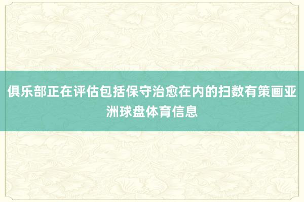 俱乐部正在评估包括保守治愈在内的扫数有策画亚洲球盘体育信息