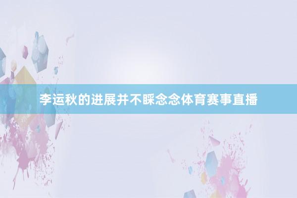李运秋的进展并不睬念念体育赛事直播