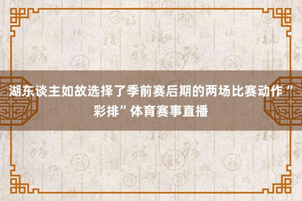 湖东谈主如故选择了季前赛后期的两场比赛动作“彩排”体育赛事直播