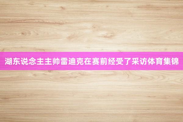湖东说念主主帅雷迪克在赛前经受了采访体育集锦
