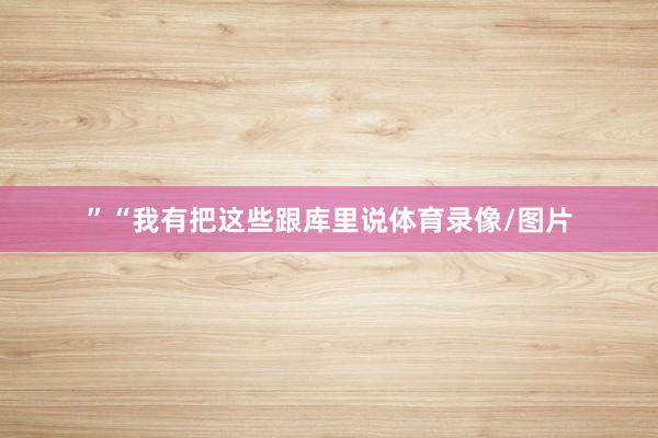 ”“我有把这些跟库里说体育录像/图片