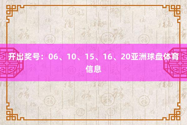 开出奖号:06、10、15、16、20亚洲球盘体育信息