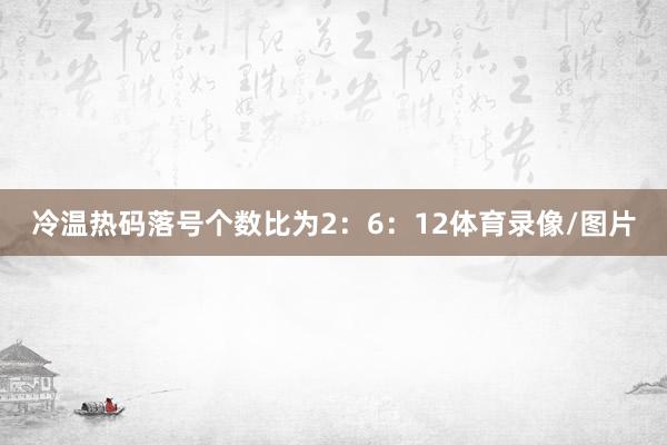 冷温热码落号个数比为2:6:12体育录像/图片