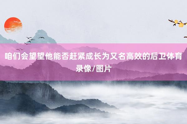 咱们会望望他能否赶紧成长为又名高效的后卫体育录像/图片