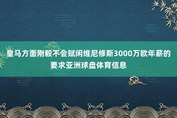 皇马方面刚毅不会赋闲维尼修斯3000万欧年薪的要求亚洲球盘体育信息