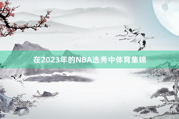 在2023年的NBA选秀中体育集锦