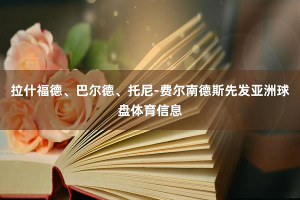 拉什福德、巴尔德、托尼-费尔南德斯先发亚洲球盘体育信息