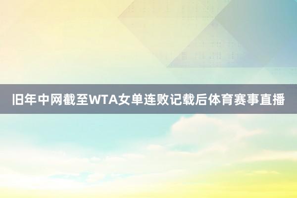 旧年中网截至WTA女单连败记载后体育赛事直播
