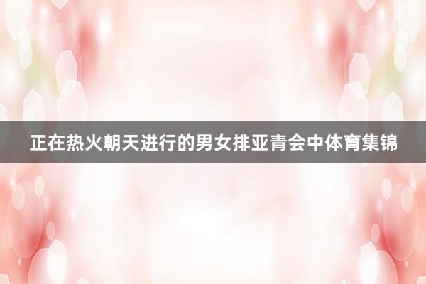 正在热火朝天进行的男女排亚青会中体育集锦