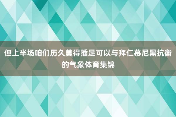 但上半场咱们历久莫得插足可以与拜仁慕尼黑抗衡的气象体育集锦