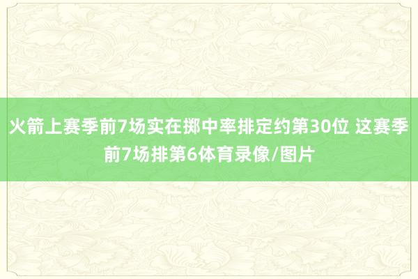 火箭上赛季前7场实在掷中率排定约第30位 这赛季前7场排第6体育录像/图片