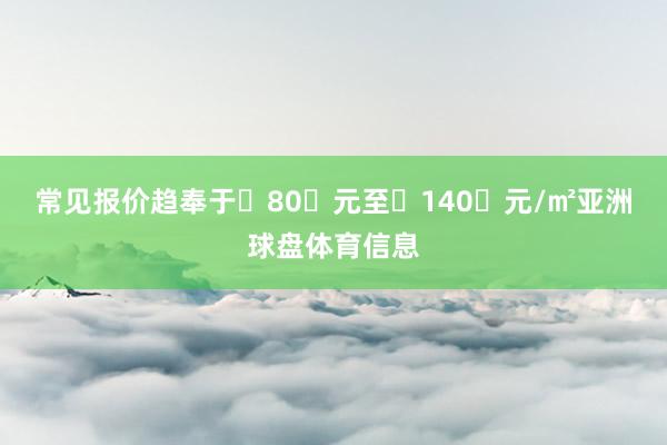 常见报价趋奉于 80 元至 140 元/㎡亚洲球盘体育信息