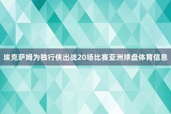 埃克萨姆为独行侠出战20场比赛亚洲球盘体育信息