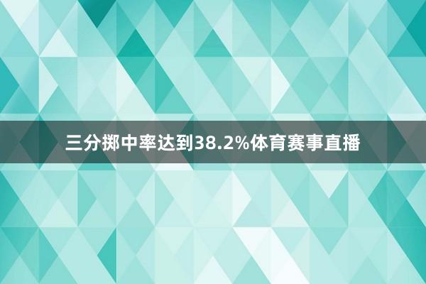 三分掷中率达到38.2%体育赛事直播