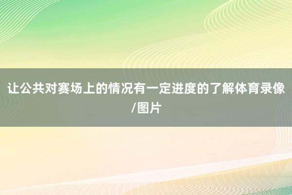 让公共对赛场上的情况有一定进度的了解体育录像/图片