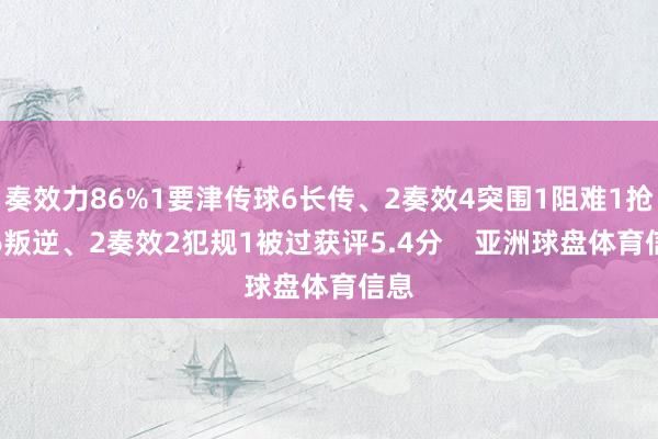 奏效力86%1要津传球6长传、2奏效4突围1阻难1抢断6叛逆、2奏效2犯规1被过获评5.4分    亚洲球盘体育信息