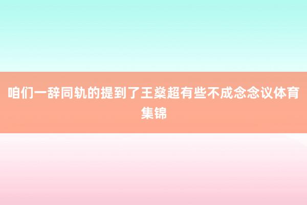 咱们一辞同轨的提到了王燊超有些不成念念议体育集锦