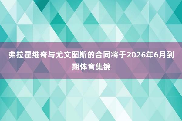 弗拉霍维奇与尤文图斯的合同将于2026年6月到期体育集锦