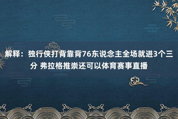 解释：独行侠打背靠背76东说念主全场就进3个三分 弗拉格推崇还可以体育赛事直播